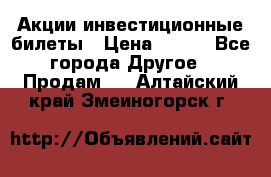 Акции-инвестиционные билеты › Цена ­ 150 - Все города Другое » Продам   . Алтайский край,Змеиногорск г.